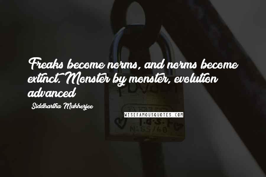 Siddhartha Mukherjee Quotes: Freaks become norms, and norms become extinct. Monster by monster, evolution advanced