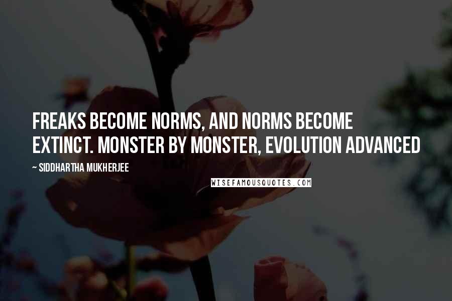 Siddhartha Mukherjee Quotes: Freaks become norms, and norms become extinct. Monster by monster, evolution advanced