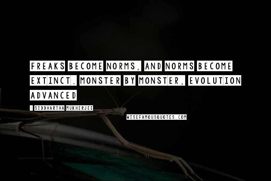 Siddhartha Mukherjee Quotes: Freaks become norms, and norms become extinct. Monster by monster, evolution advanced