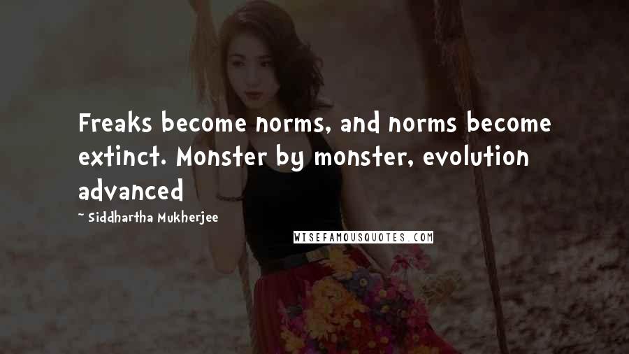 Siddhartha Mukherjee Quotes: Freaks become norms, and norms become extinct. Monster by monster, evolution advanced