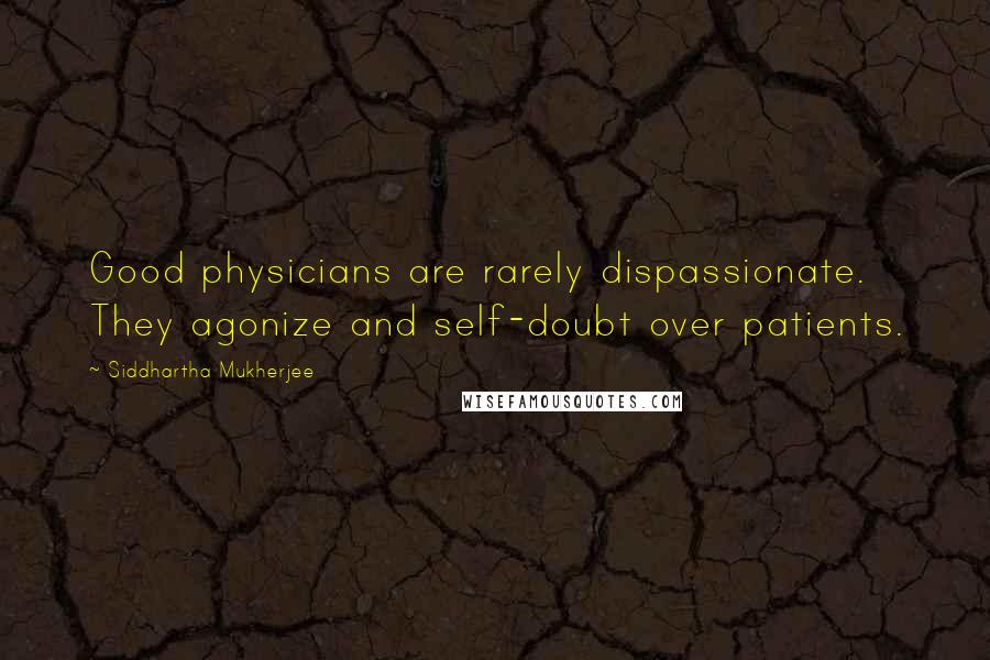 Siddhartha Mukherjee Quotes: Good physicians are rarely dispassionate. They agonize and self-doubt over patients.