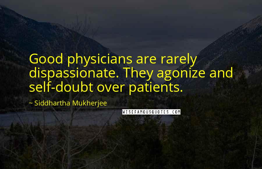 Siddhartha Mukherjee Quotes: Good physicians are rarely dispassionate. They agonize and self-doubt over patients.