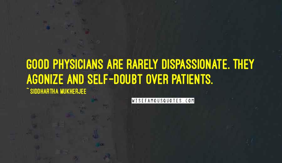 Siddhartha Mukherjee Quotes: Good physicians are rarely dispassionate. They agonize and self-doubt over patients.