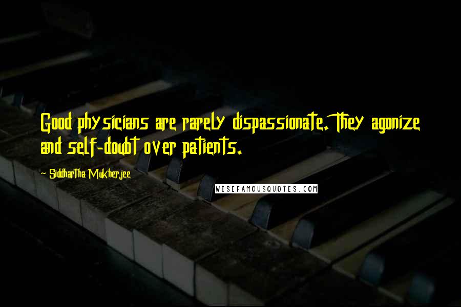 Siddhartha Mukherjee Quotes: Good physicians are rarely dispassionate. They agonize and self-doubt over patients.