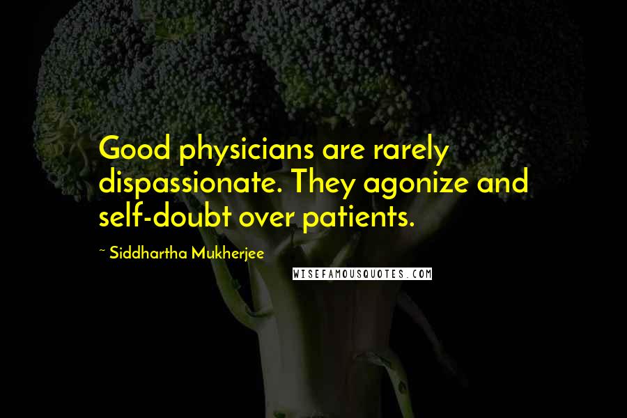 Siddhartha Mukherjee Quotes: Good physicians are rarely dispassionate. They agonize and self-doubt over patients.