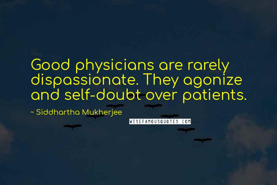 Siddhartha Mukherjee Quotes: Good physicians are rarely dispassionate. They agonize and self-doubt over patients.