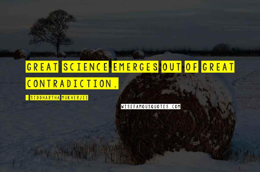 Siddhartha Mukherjee Quotes: Great science emerges out of great contradiction.