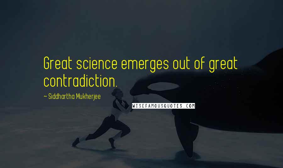 Siddhartha Mukherjee Quotes: Great science emerges out of great contradiction.