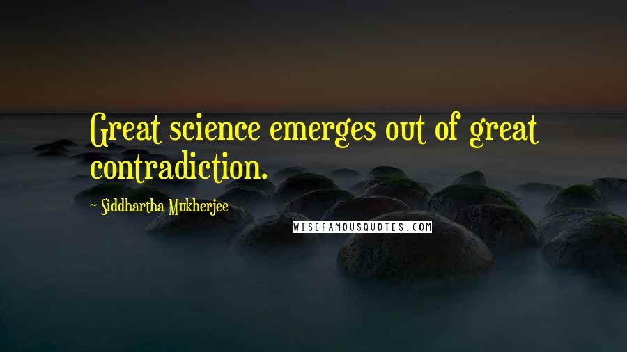 Siddhartha Mukherjee Quotes: Great science emerges out of great contradiction.