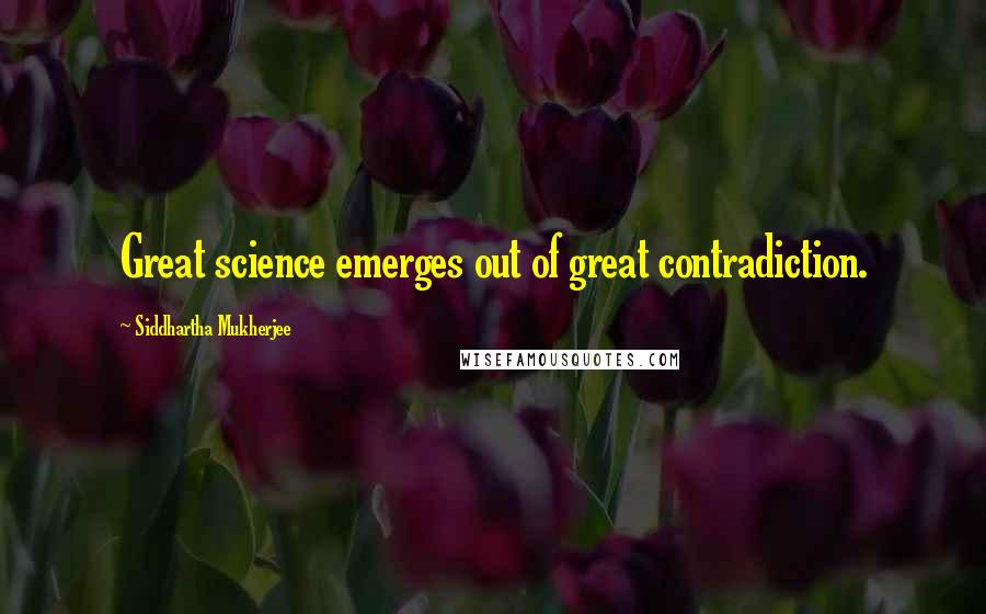 Siddhartha Mukherjee Quotes: Great science emerges out of great contradiction.