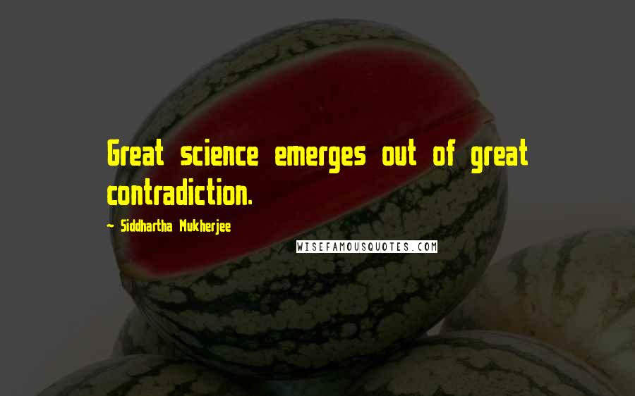 Siddhartha Mukherjee Quotes: Great science emerges out of great contradiction.