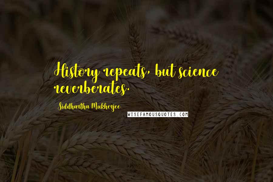 Siddhartha Mukherjee Quotes: History repeats, but science reverberates.