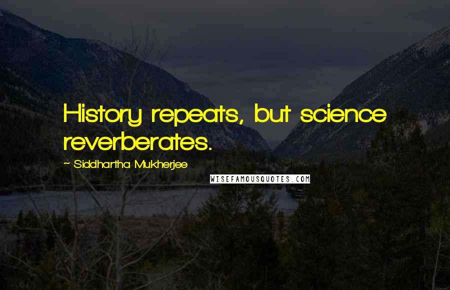 Siddhartha Mukherjee Quotes: History repeats, but science reverberates.