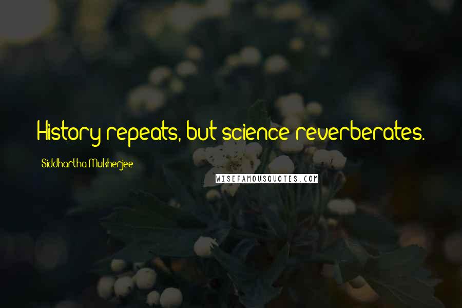 Siddhartha Mukherjee Quotes: History repeats, but science reverberates.