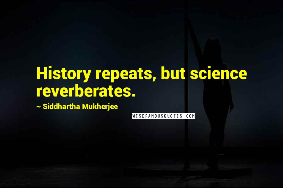 Siddhartha Mukherjee Quotes: History repeats, but science reverberates.