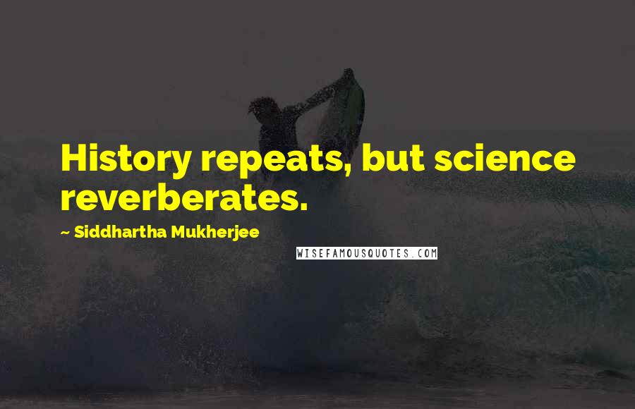 Siddhartha Mukherjee Quotes: History repeats, but science reverberates.