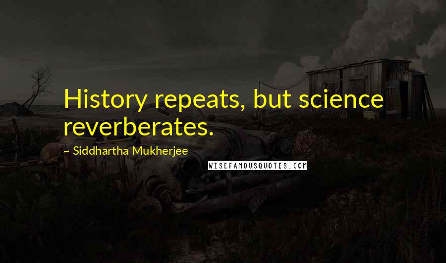 Siddhartha Mukherjee Quotes: History repeats, but science reverberates.