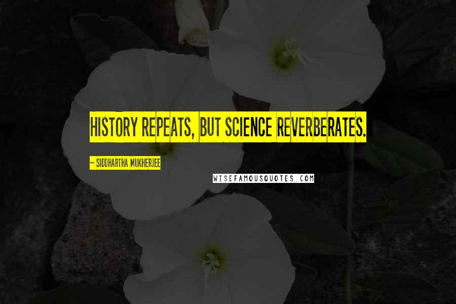 Siddhartha Mukherjee Quotes: History repeats, but science reverberates.