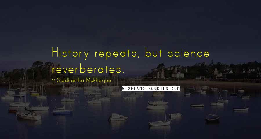 Siddhartha Mukherjee Quotes: History repeats, but science reverberates.