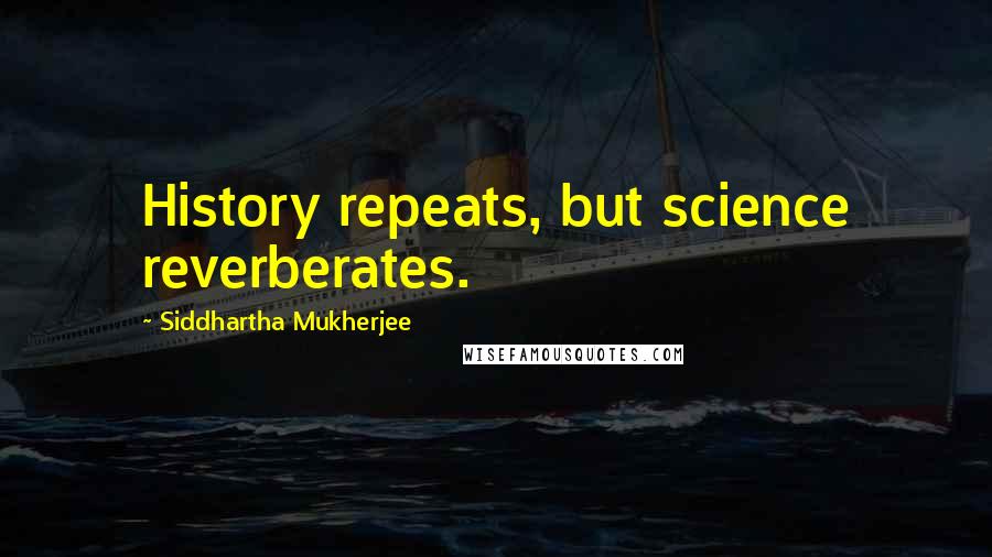 Siddhartha Mukherjee Quotes: History repeats, but science reverberates.