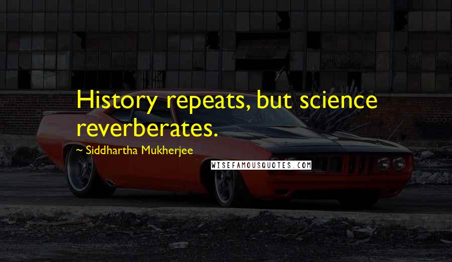 Siddhartha Mukherjee Quotes: History repeats, but science reverberates.