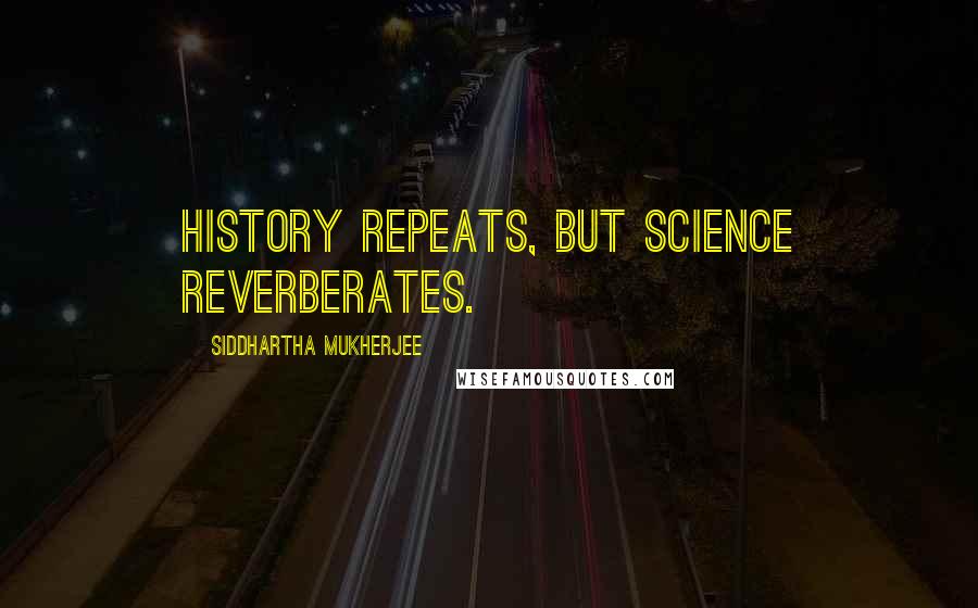 Siddhartha Mukherjee Quotes: History repeats, but science reverberates.