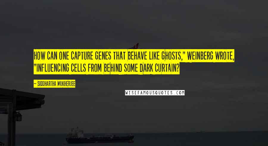 Siddhartha Mukherjee Quotes: How can one capture genes that behave like ghosts," Weinberg wrote, "influencing cells from behind some dark curtain?