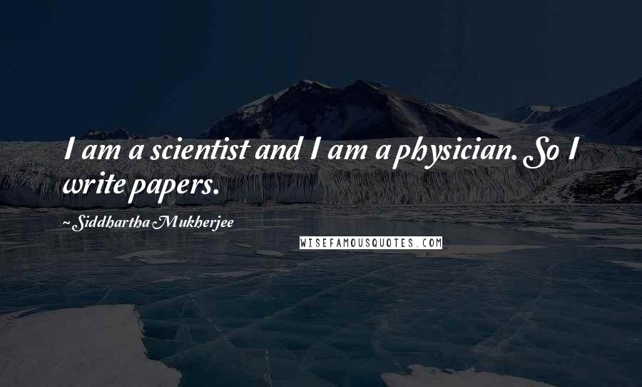Siddhartha Mukherjee Quotes: I am a scientist and I am a physician. So I write papers.