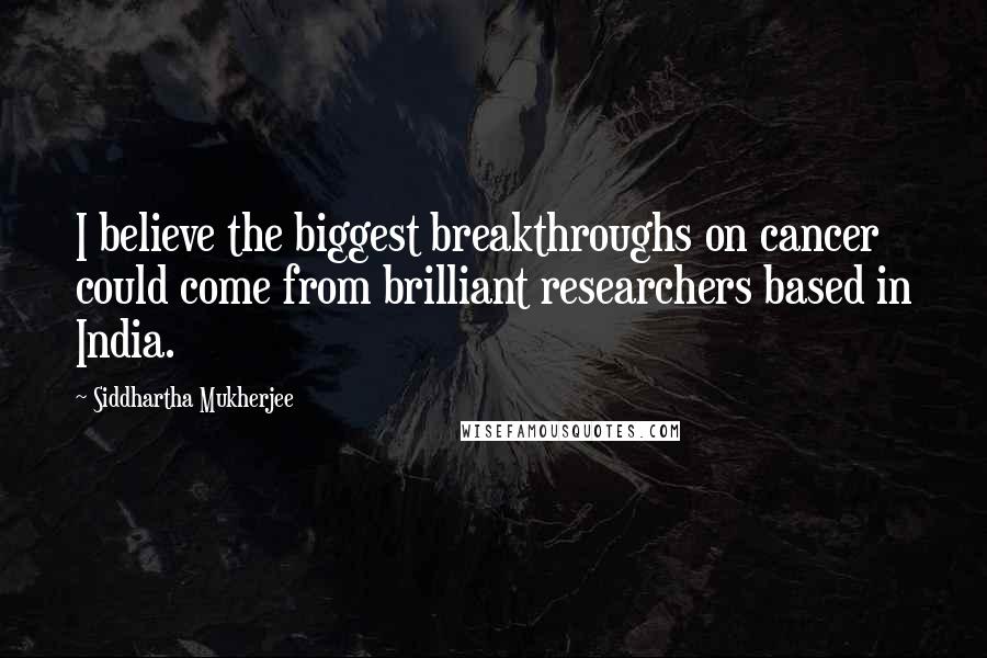 Siddhartha Mukherjee Quotes: I believe the biggest breakthroughs on cancer could come from brilliant researchers based in India.