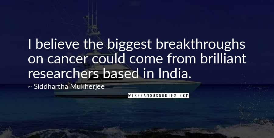 Siddhartha Mukherjee Quotes: I believe the biggest breakthroughs on cancer could come from brilliant researchers based in India.