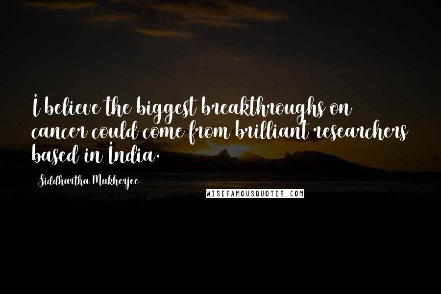 Siddhartha Mukherjee Quotes: I believe the biggest breakthroughs on cancer could come from brilliant researchers based in India.