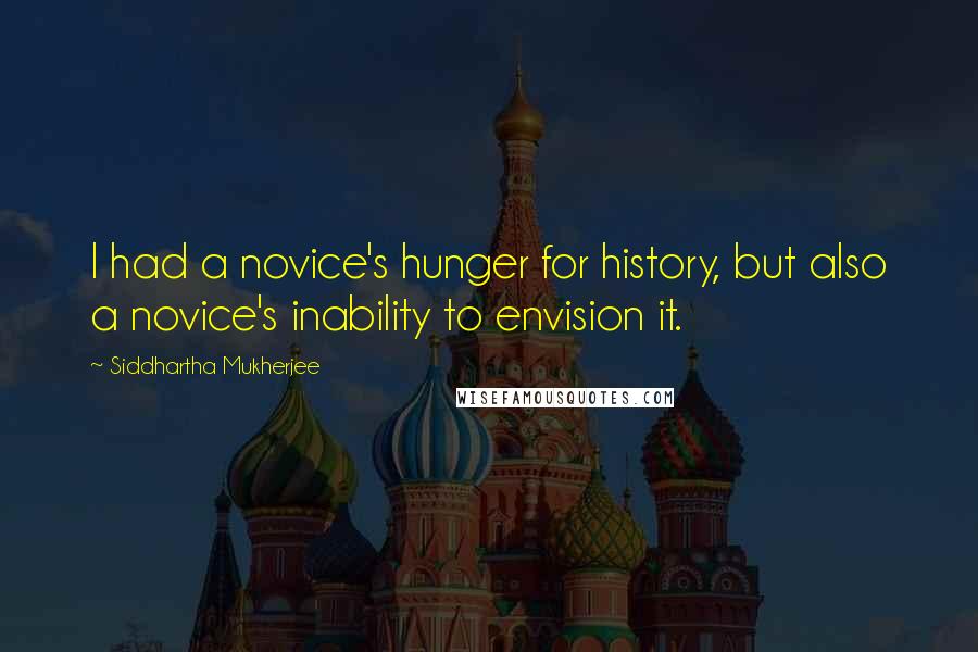 Siddhartha Mukherjee Quotes: I had a novice's hunger for history, but also a novice's inability to envision it.