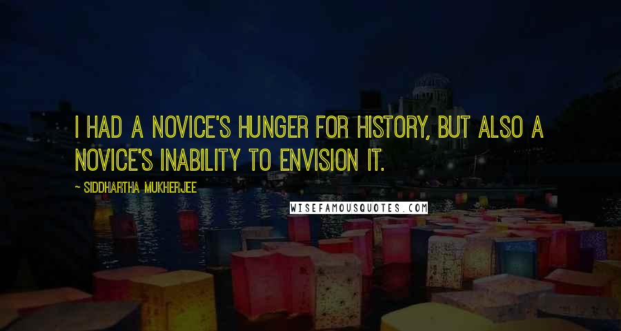 Siddhartha Mukherjee Quotes: I had a novice's hunger for history, but also a novice's inability to envision it.