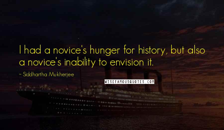 Siddhartha Mukherjee Quotes: I had a novice's hunger for history, but also a novice's inability to envision it.