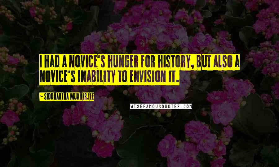 Siddhartha Mukherjee Quotes: I had a novice's hunger for history, but also a novice's inability to envision it.