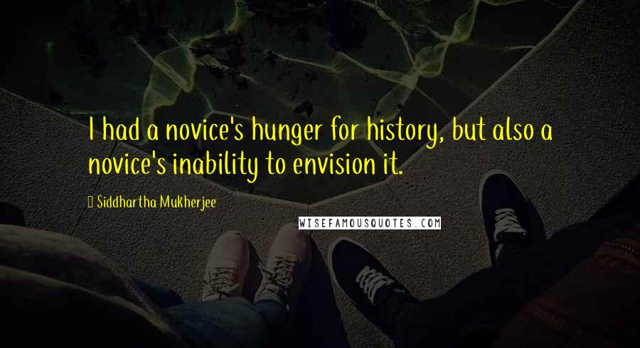 Siddhartha Mukherjee Quotes: I had a novice's hunger for history, but also a novice's inability to envision it.