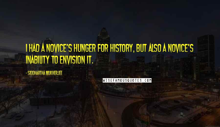 Siddhartha Mukherjee Quotes: I had a novice's hunger for history, but also a novice's inability to envision it.