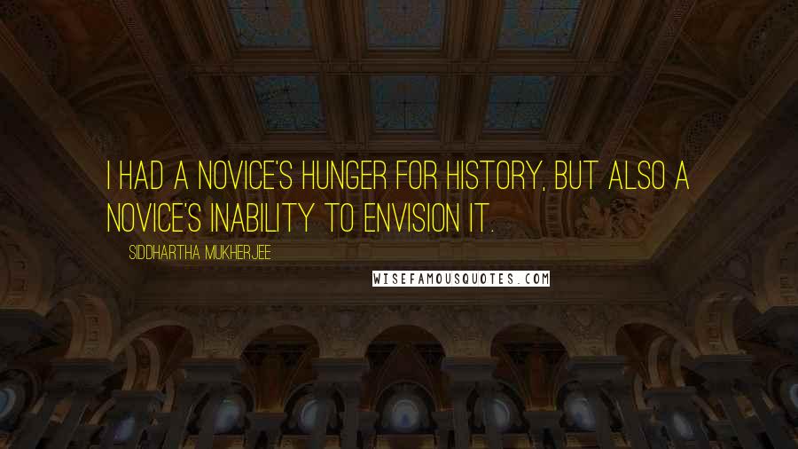 Siddhartha Mukherjee Quotes: I had a novice's hunger for history, but also a novice's inability to envision it.