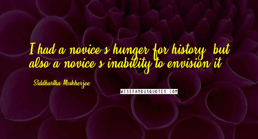 Siddhartha Mukherjee Quotes: I had a novice's hunger for history, but also a novice's inability to envision it.