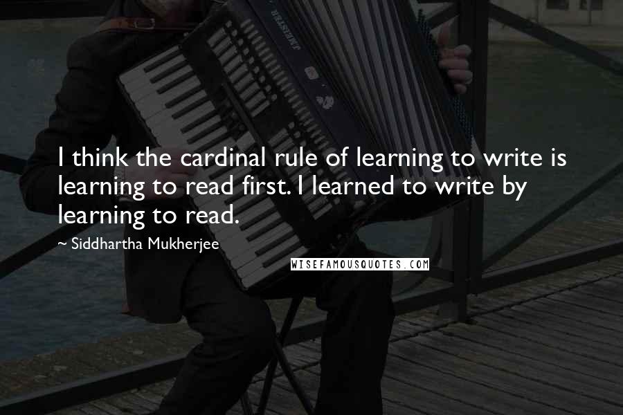 Siddhartha Mukherjee Quotes: I think the cardinal rule of learning to write is learning to read first. I learned to write by learning to read.