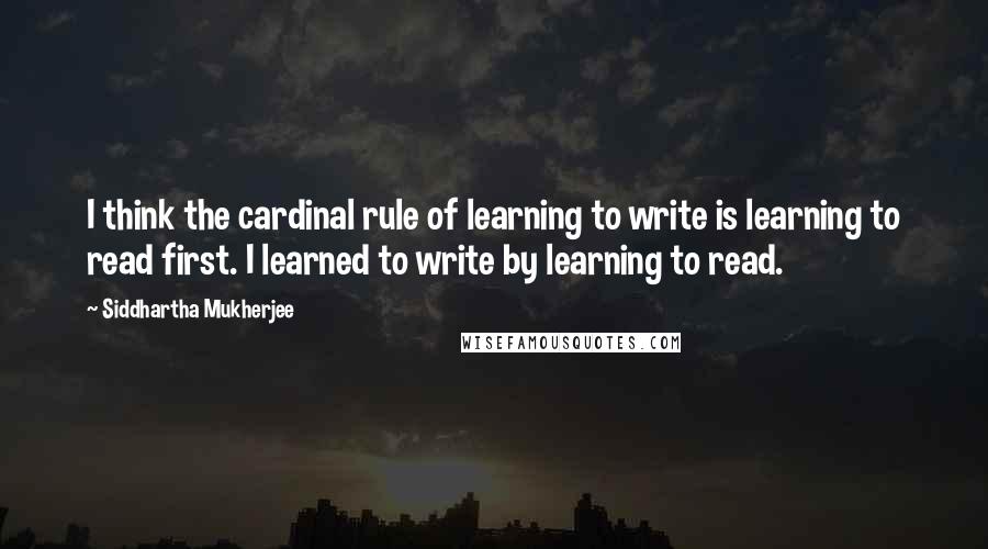 Siddhartha Mukherjee Quotes: I think the cardinal rule of learning to write is learning to read first. I learned to write by learning to read.