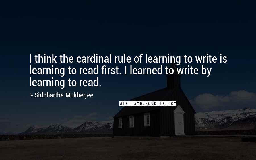 Siddhartha Mukherjee Quotes: I think the cardinal rule of learning to write is learning to read first. I learned to write by learning to read.