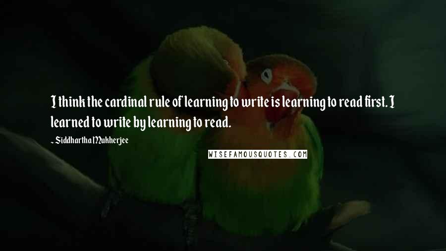 Siddhartha Mukherjee Quotes: I think the cardinal rule of learning to write is learning to read first. I learned to write by learning to read.