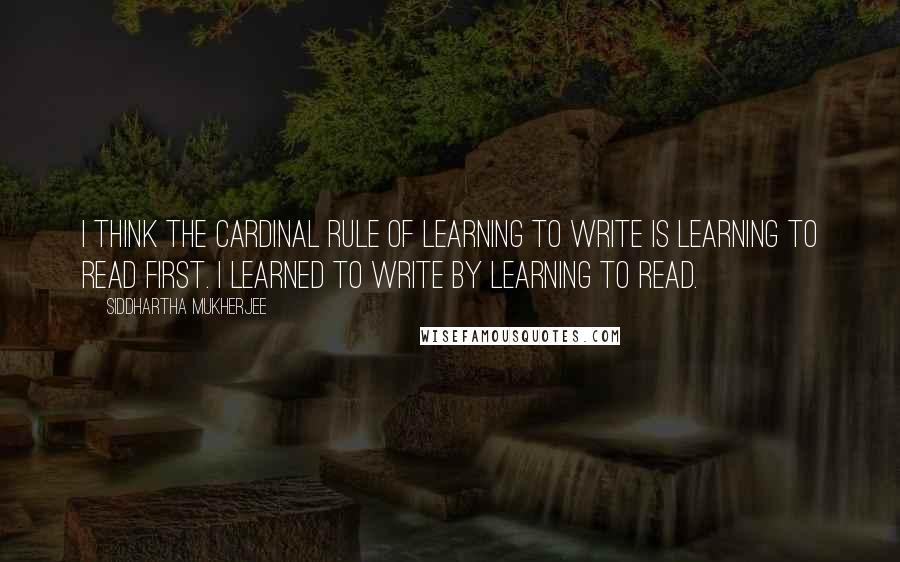 Siddhartha Mukherjee Quotes: I think the cardinal rule of learning to write is learning to read first. I learned to write by learning to read.