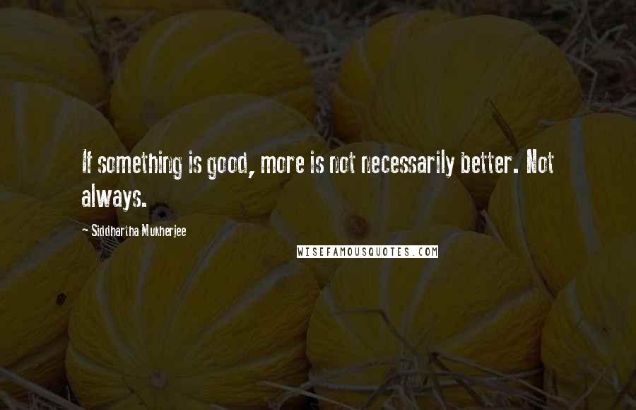 Siddhartha Mukherjee Quotes: If something is good, more is not necessarily better. Not always.