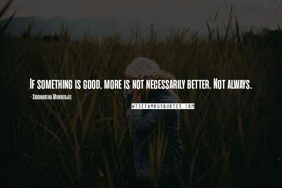 Siddhartha Mukherjee Quotes: If something is good, more is not necessarily better. Not always.