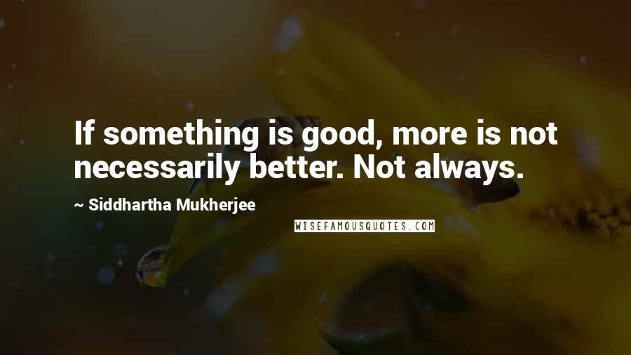 Siddhartha Mukherjee Quotes: If something is good, more is not necessarily better. Not always.