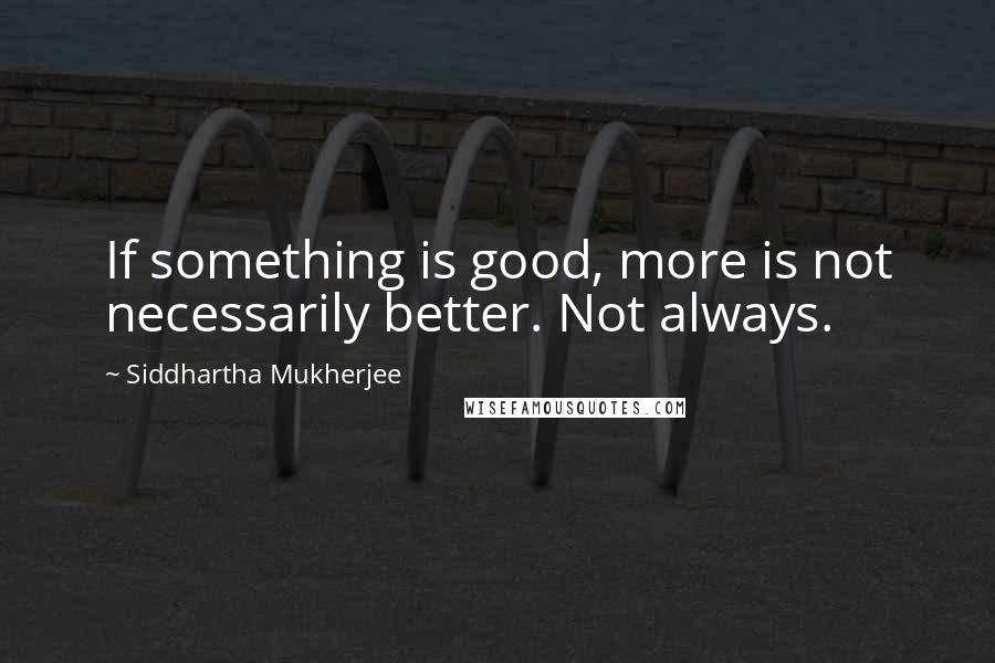 Siddhartha Mukherjee Quotes: If something is good, more is not necessarily better. Not always.