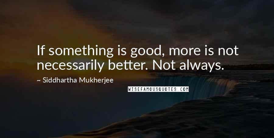 Siddhartha Mukherjee Quotes: If something is good, more is not necessarily better. Not always.