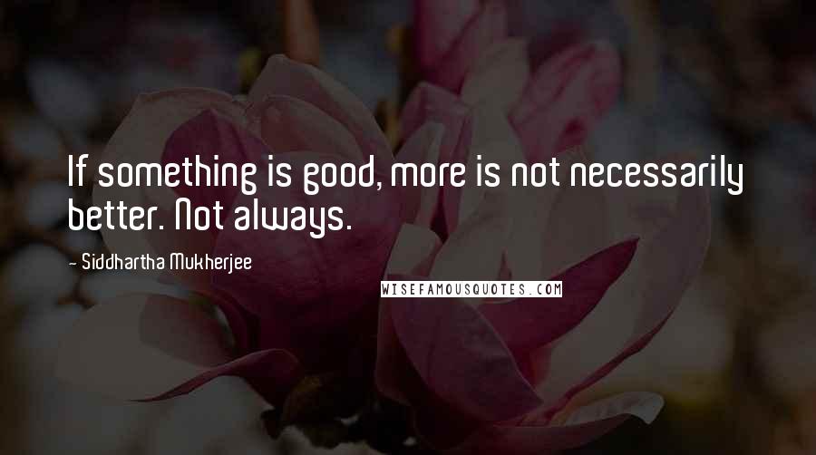Siddhartha Mukherjee Quotes: If something is good, more is not necessarily better. Not always.